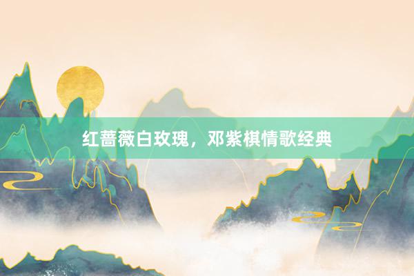 红蔷薇白玫瑰，邓紫棋情歌经典